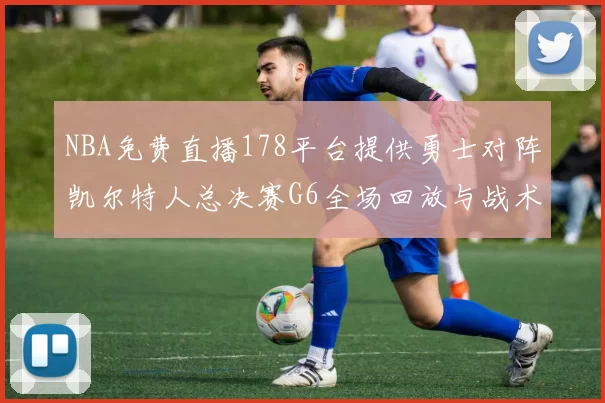 NBA免费直播178平台提供勇士对阵凯尔特人总决赛G6全场回放与战术解析