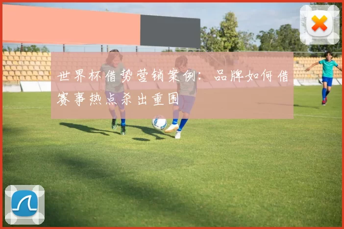 世界杯借势营销案例：品牌如何借赛事热点杀出重围