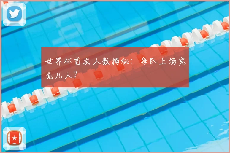 世界杯首发人数揭秘:每队上场究竟几人?