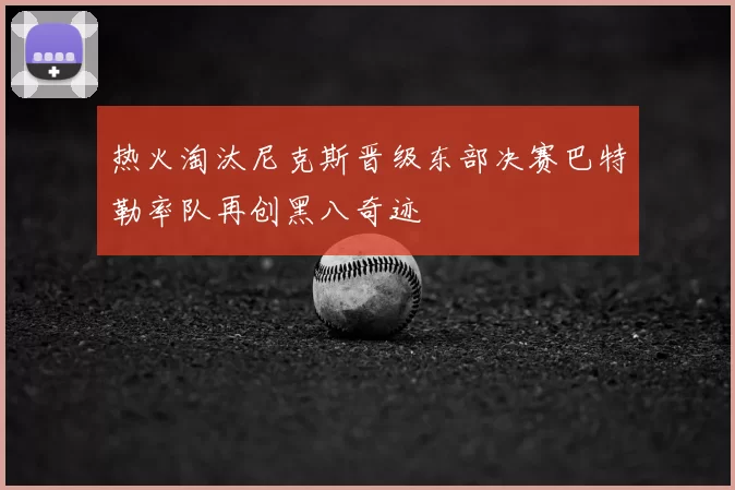 热火淘汰尼克斯晋级东部决赛巴特勒率队再创黑八奇迹