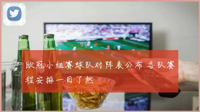 欧冠小组赛球队对阵表公布 各队赛程安排一目了然