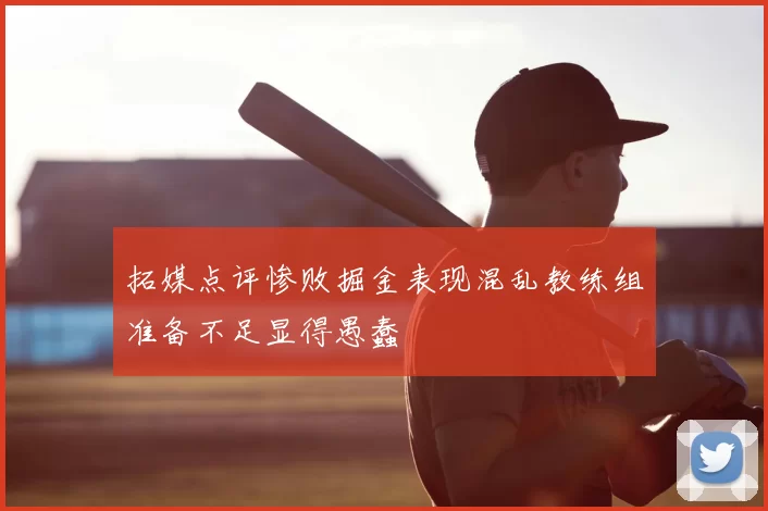 拓媒点评惨败掘金表现混乱教练组准备不足显得愚蠢