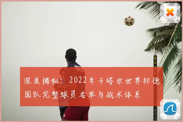 深度揭秘：2022年卡塔尔世界杯德国队完整球员名单与战术体系