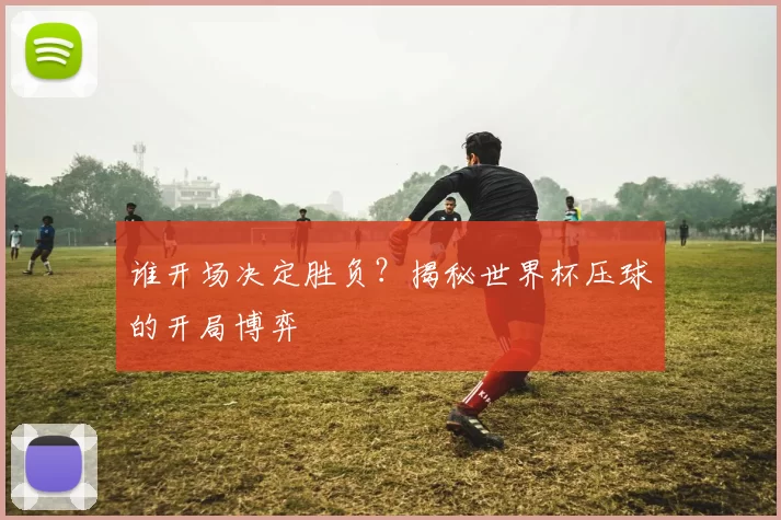 谁开场决定胜负?揭秘世界杯压球的开局博弈