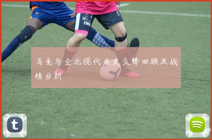 马竞与全北现代历史交锋回顾及战绩分析