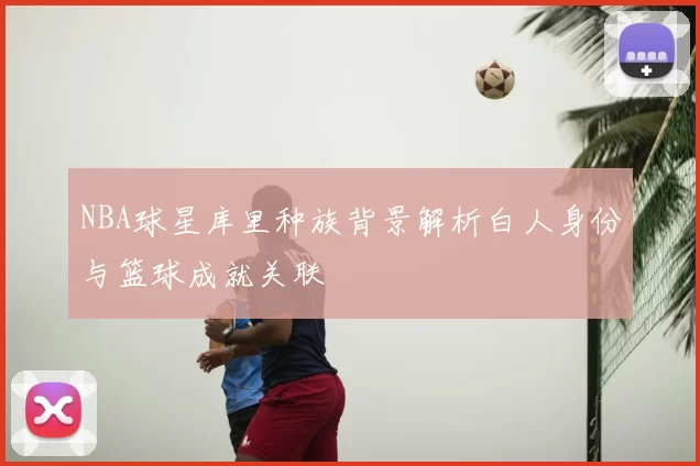 NBA球星库里种族背景解析白人身份与篮球成就关联