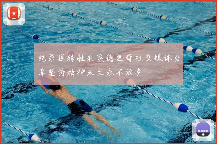 绝杀逆转胜利莫德里奇社交媒体分享坚持精神米兰永不放弃
