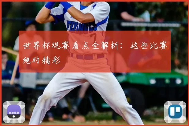 世界杯观赛看点全解析:这些比赛绝对精彩