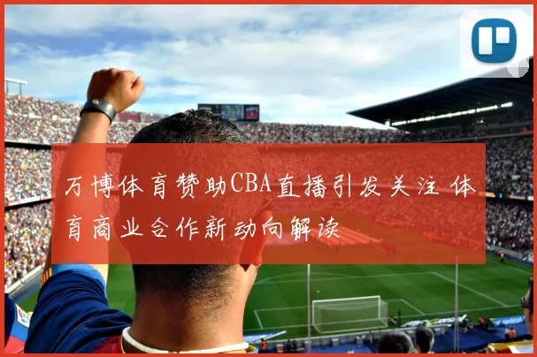 万博体育赞助CBA直播引发关注 体育商业合作新动向解读