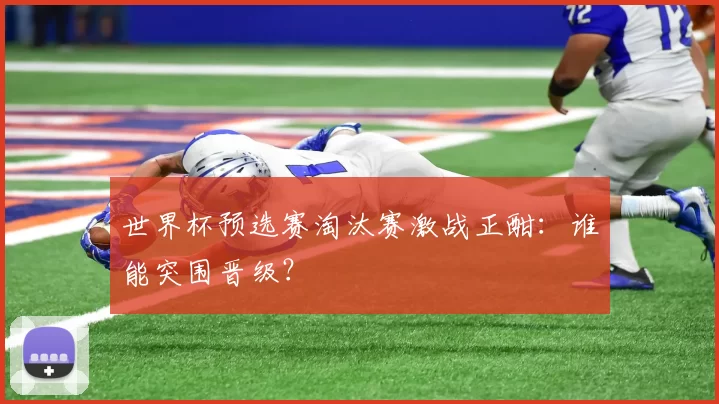 世界杯预选赛淘汰赛激战正酣:谁能突围晋级?