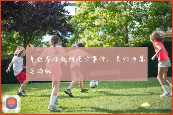 年世界杯裁判死亡事件:真相与幕后揭秘