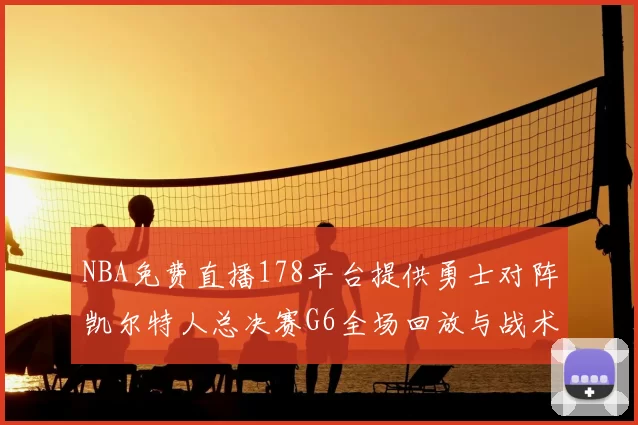 NBA免费直播178平台提供勇士对阵凯尔特人总决赛G6全场回放与战术解析