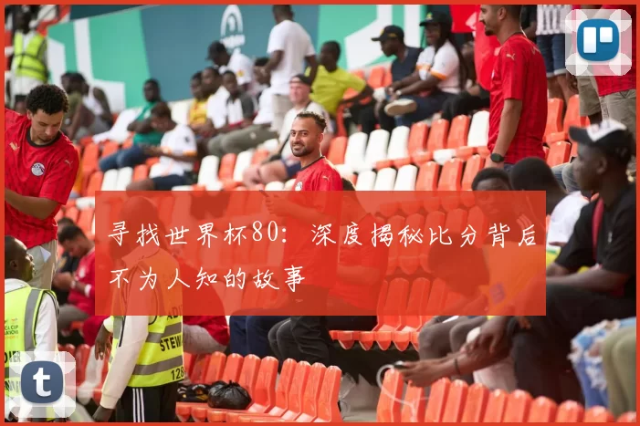 寻找世界杯80:深度揭秘比分背后不为人知的故事