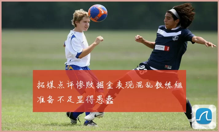 拓媒点评惨败掘金表现混乱教练组准备不足显得愚蠢