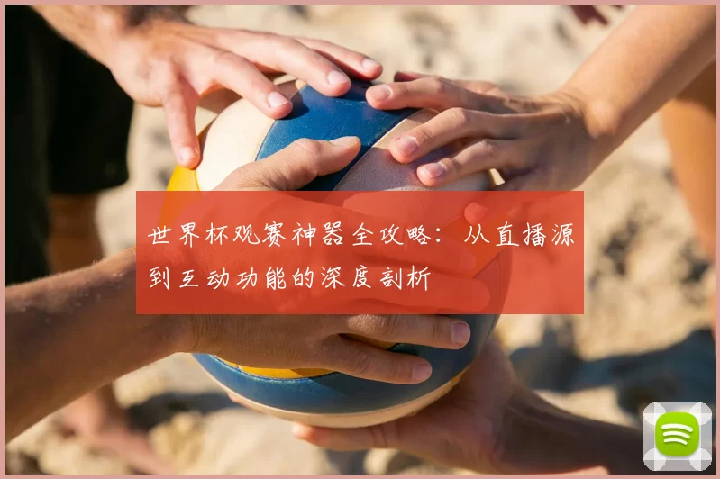 世界杯观赛神器全攻略:从直播源到互动功能的深度剖析