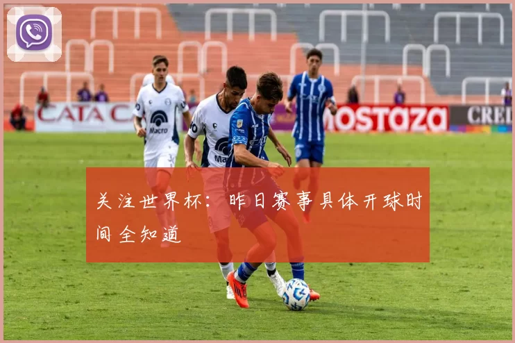 关注世界杯：昨日赛事具体开球时间全知道