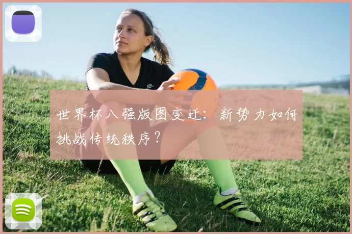 世界杯八强版图变迁：新势力如何挑战传统秩序？