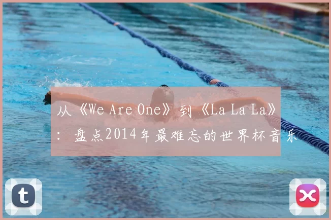 从《We Are One》到《La La La》:盘点2014年最难忘的世界杯音乐视频