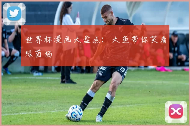 世界杯漫画大盘点:大鱼带你笑看绿茵场
