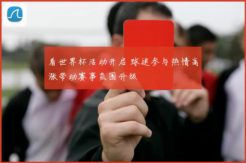 看世界杯活动开启 球迷参与热情高涨带动赛事氛围升级