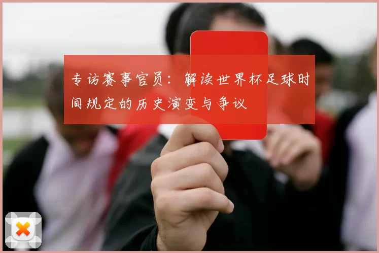 专访赛事官员：解读世界杯足球时间规定的历史演变与争议