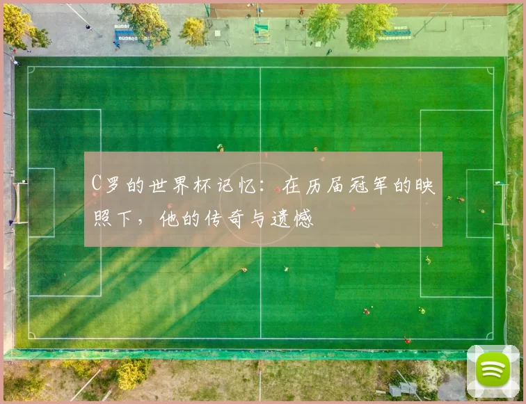 C罗的世界杯记忆：在历届冠军的映照下，他的传奇与遗憾