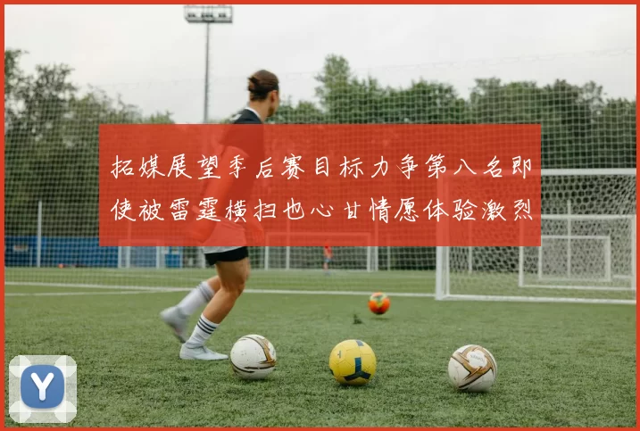 拓媒展望季后赛目标力争第八名即使被雷霆横扫也心甘情愿体验激烈竞争