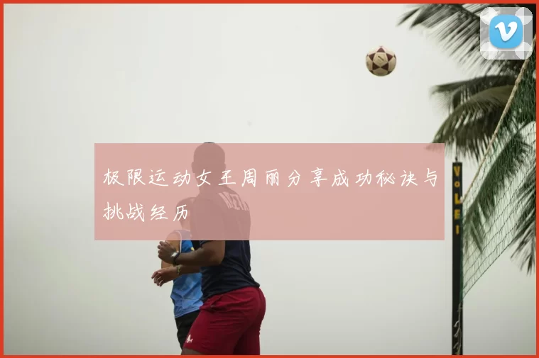 极限运动女王周丽分享成功秘诀与挑战经历