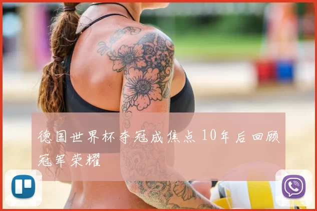德国世界杯夺冠成焦点 10年后回顾冠军荣耀