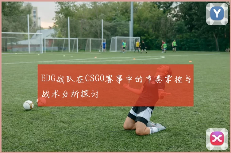 EDG战队在CSGO赛事中的节奏掌控与战术分析探讨