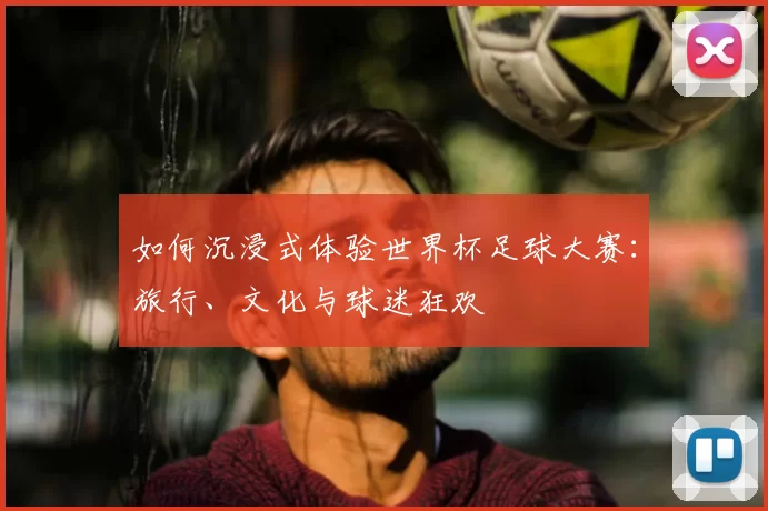 如何沉浸式体验世界杯足球大赛:旅行、文化与球迷狂欢