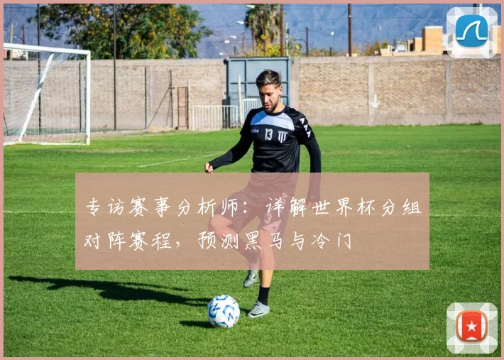 专访赛事分析师：详解世界杯分组对阵赛程，预测黑马与冷门