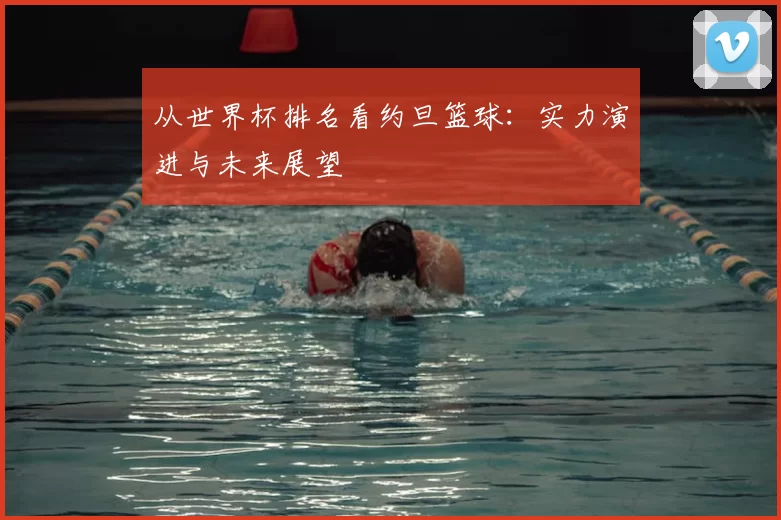 从世界杯排名看约旦篮球:实力演进与未来展望