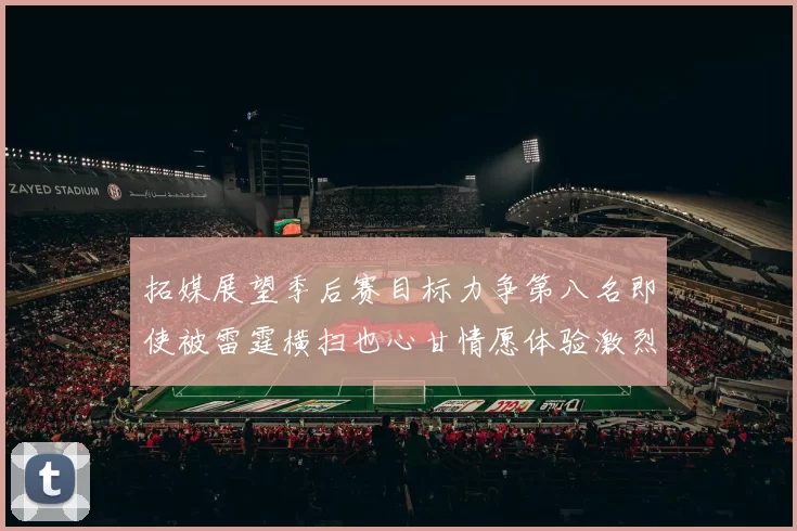 拓媒展望季后赛目标力争第八名即使被雷霆横扫也心甘情愿体验激烈竞争