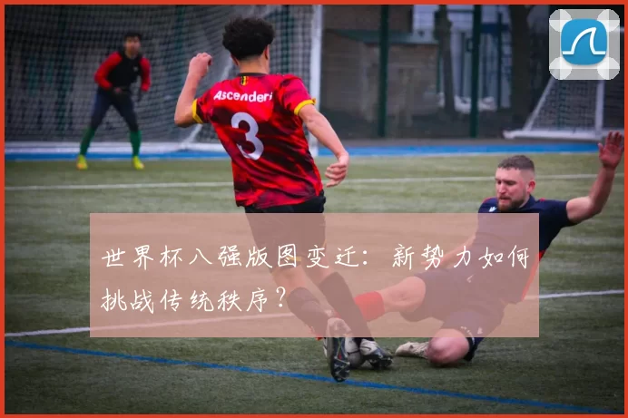 世界杯八强版图变迁：新势力如何挑战传统秩序？