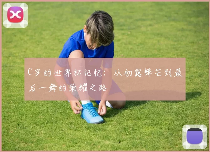 C罗的世界杯记忆：从初露锋芒到最后一舞的荣耀之路