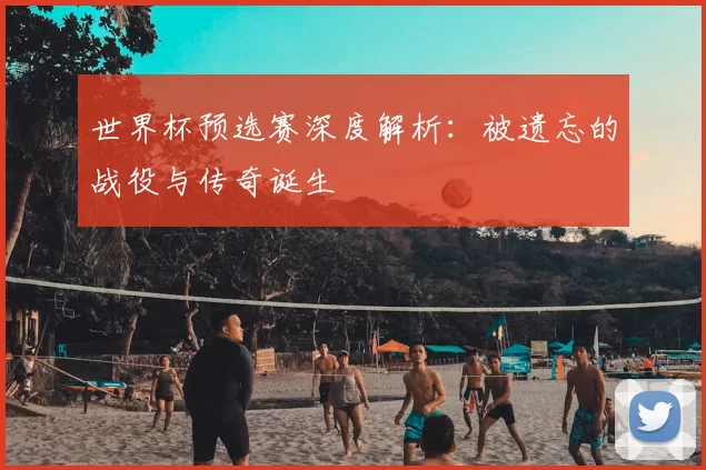 世界杯预选赛深度解析:被遗忘的战役与传奇诞生