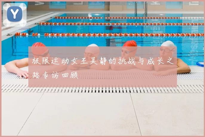 极限运动女王吴静的挑战与成长之路专访回顾