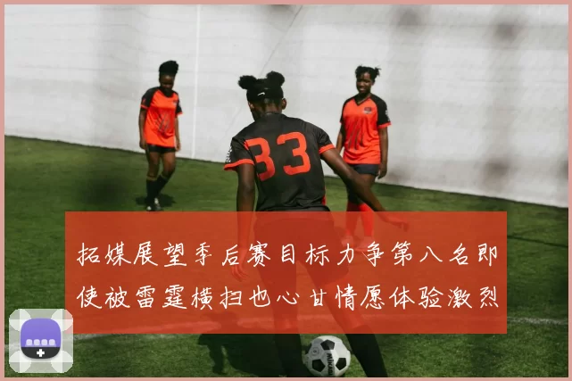拓媒展望季后赛目标力争第八名即使被雷霆横扫也心甘情愿体验激烈竞争