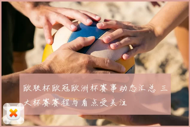 欧联杯欧冠欧洲杯赛事动态汇总 三大杯赛赛程与看点受关注