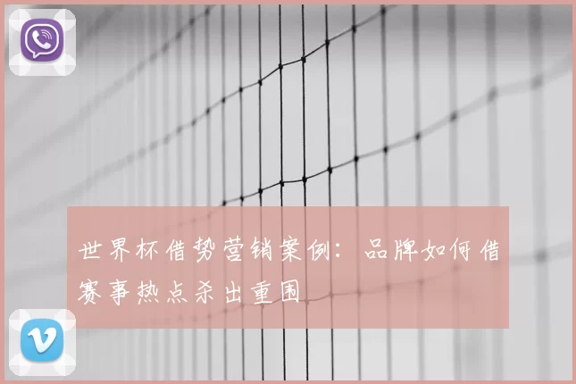 世界杯借势营销案例:品牌如何借赛事热点杀出重围