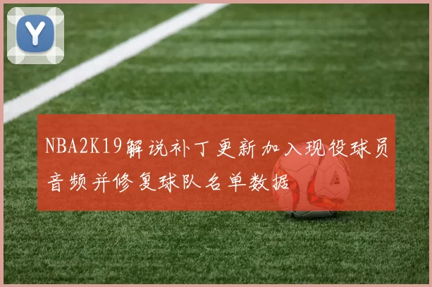 NBA2K19解说补丁更新加入现役球员音频并修复球队名单数据