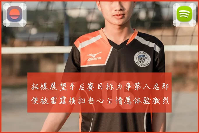 拓媒展望季后赛目标力争第八名即使被雷霆横扫也心甘情愿体验激烈竞争