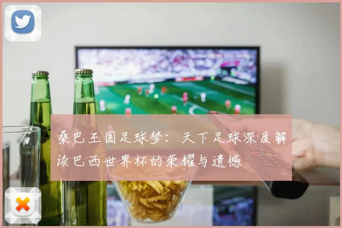 桑巴王国足球梦：天下足球深度解读巴西世界杯的荣耀与遗憾