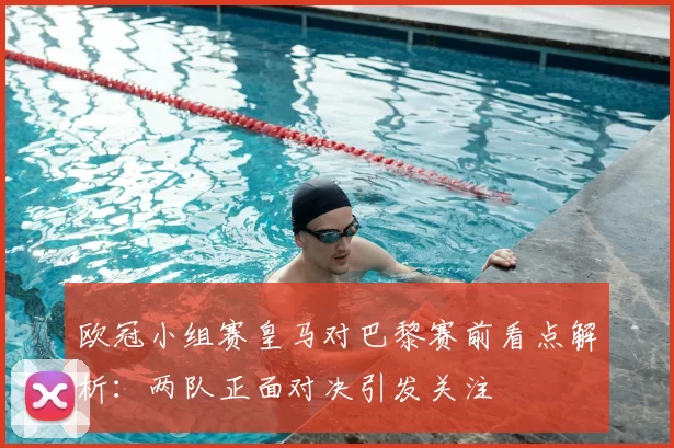 欧冠小组赛皇马对巴黎赛前看点解析:两队正面对决引发关注