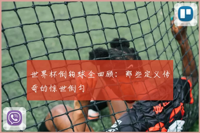 世界杯倒钩球全回顾:那些定义传奇的惊世倒勾