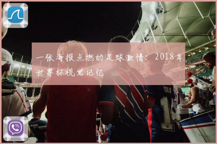 一张海报点燃的足球激情：2018年世界杯视觉记忆