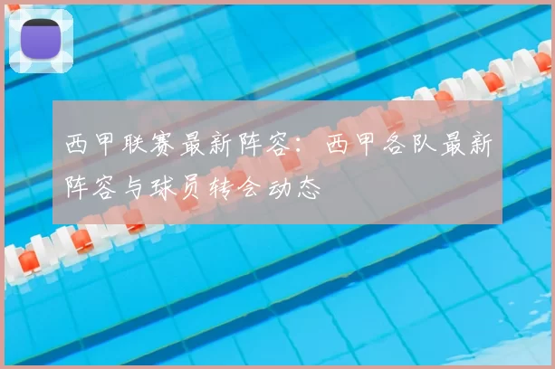 西甲联赛最新阵容:西甲各队最新阵容与球员转会动态