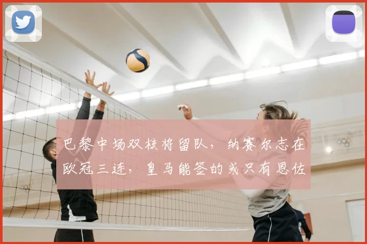 巴黎中场双核将留队,纳赛尔志在欧冠三连,皇马能签的或只有恩佐