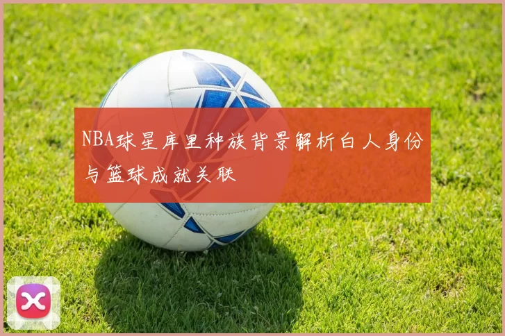 NBA球星库里种族背景解析白人身份与篮球成就关联